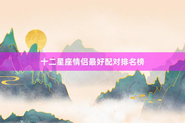 十二星座情侣最好配对排名榜
