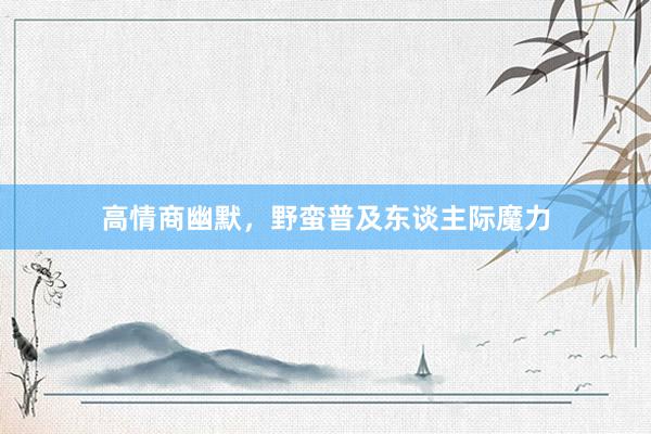 高情商幽默，野蛮普及东谈主际魔力
