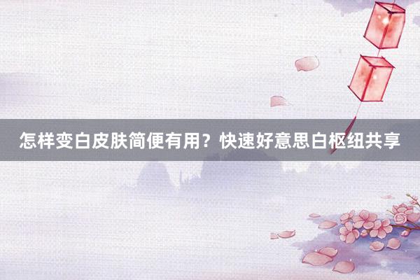 怎样变白皮肤简便有用？快速好意思白枢纽共享