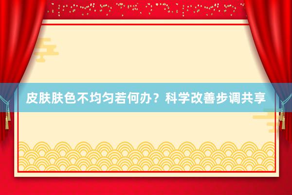 皮肤肤色不均匀若何办？科学改善步调共享