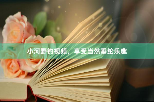 小河野钓视频，享受当然垂纶乐趣