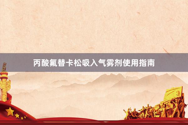丙酸氟替卡松吸入气雾剂使用指南