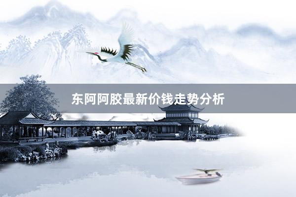 东阿阿胶最新价钱走势分析