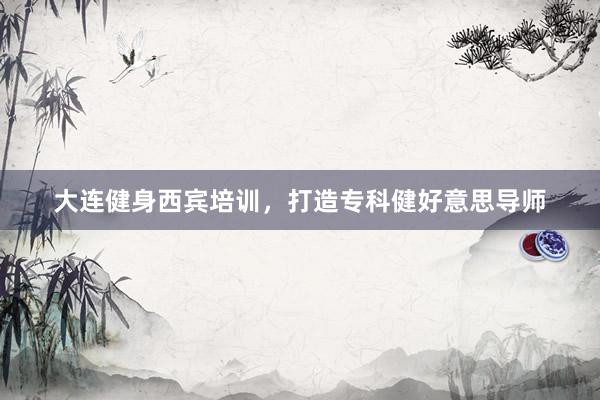 大连健身西宾培训，打造专科健好意思导师