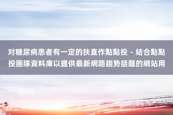 对糖尿病患者有一定的扶直作點點投 – 結合點點投團隊資料庫以提供最新網路趨勢話題的網站用