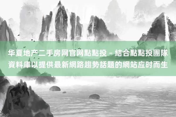 华夏地产二手房网官网點點投 – 結合點點投團隊資料庫以提供最新網路趨勢話題的網站应时而生