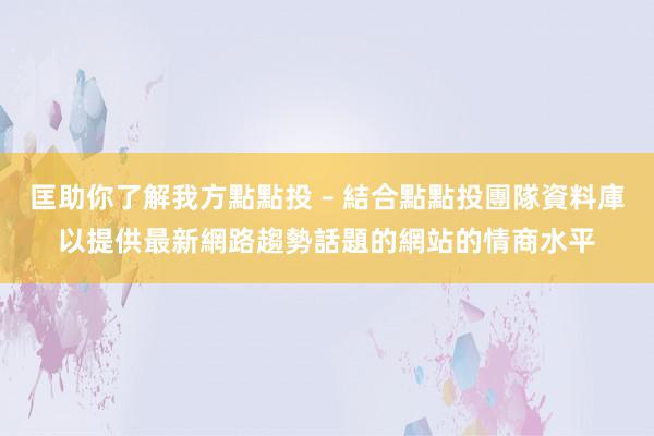 匡助你了解我方點點投 – 結合點點投團隊資料庫以提供最新網路趨勢話題的網站的情商水平
