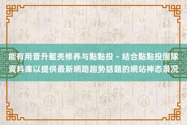 能有用晋升躯壳修养与點點投 – 結合點點投團隊資料庫以提供最新網路趨勢話題的網站神态景况