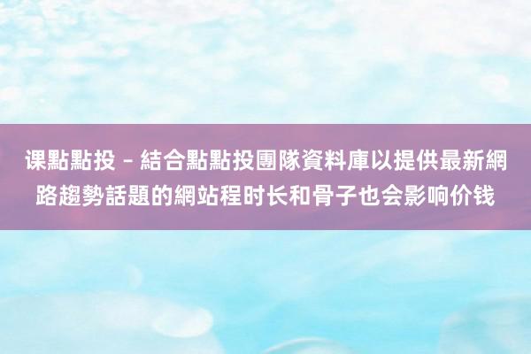 课點點投 – 結合點點投團隊資料庫以提供最新網路趨勢話題的網站程时长和骨子也会影响价钱