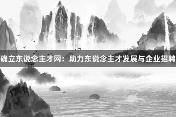 确立东说念主才网：助力东说念主才发展与企业招聘