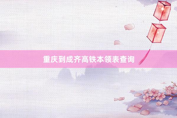 重庆到成齐高铁本领表查询